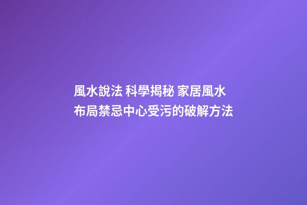 風水說法 科學揭秘 家居風水布局禁忌中心受污的破解方法